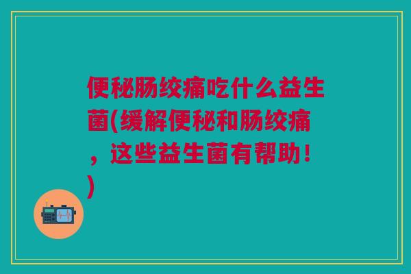 便秘肠绞痛吃什么益生菌(缓解便秘和肠绞痛,这些益生菌有帮助!)