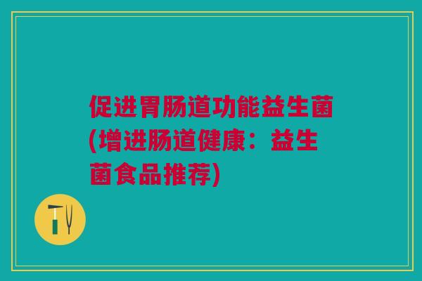 促进胃肠道功能益生菌(增进肠道健康:益生菌食品推荐)