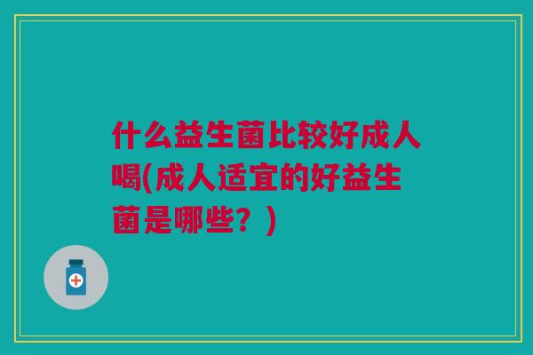 什么益生菌比较好成人喝(成人适宜的好益生菌是哪些?)