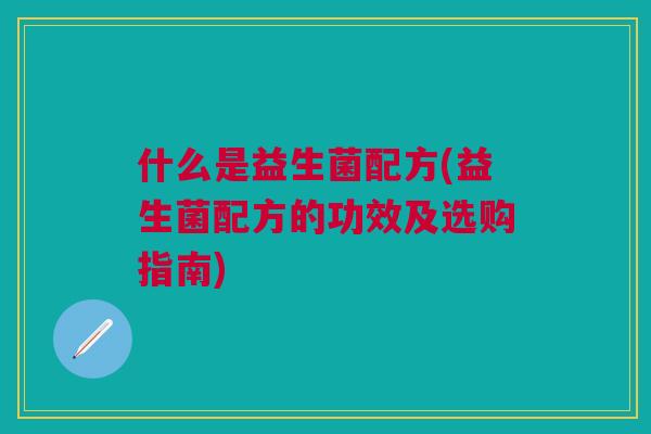 什么是益生菌配方(益生菌配方的功效及选购指南)