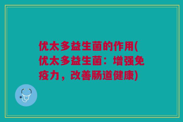 优太多益生菌的作用(优太多益生菌：增强免疫力，改善肠道健康)
