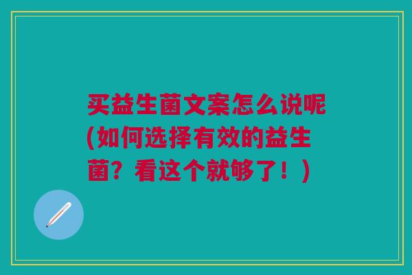 买益生菌文案怎么说呢(如何选择有效的益生菌?看这个就够了!)