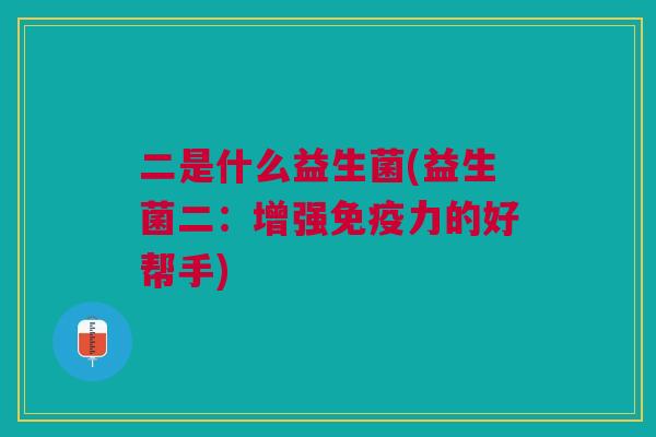 二是什么益生菌(益生菌二:增强免疫力的好帮手)