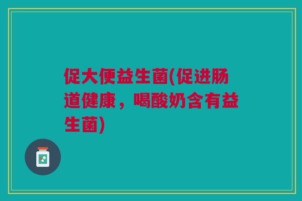 促大便益生菌(促进肠道健康,喝酸奶含有益生菌)