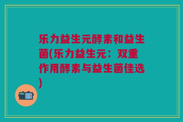 乐力益生元酵素和益生菌(乐力益生元：双重作用酵素与益生菌佳选)