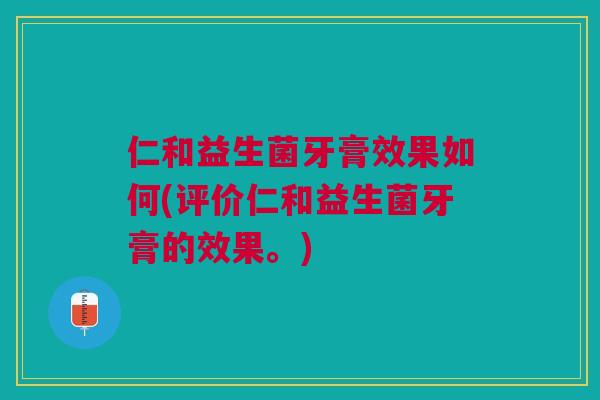 仁和益生菌牙膏效果如何(评价仁和益生菌牙膏的效果。) 仁和益生菌牙膏效果如何(评价仁和益生菌牙膏的效果。)