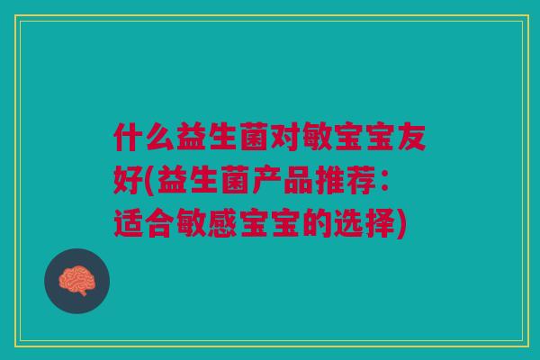 什么益生菌对敏宝宝友好(益生菌产品推荐:适合敏感宝宝的选择)