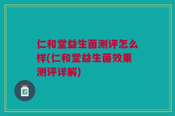 仁和堂益生菌测评怎么样(仁和堂益生菌效果测评详解) 仁和堂益生菌测评怎么样(仁和堂益生菌效果测评详解)