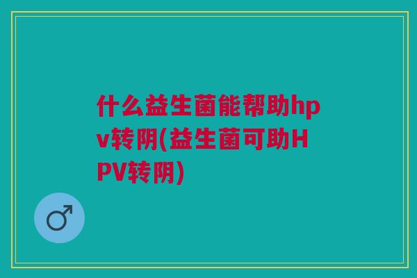 什么益生菌能帮助hpv转阴(益生菌可助HPV转阴) 什么益生菌能帮助hpv转阴(益生菌可助HPV转阴)
