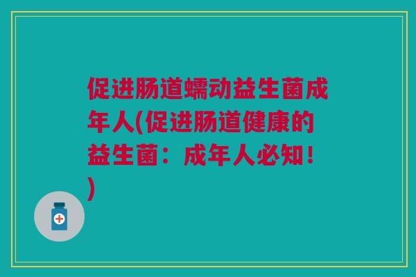 促进肠道蠕动益生菌成年人(促进肠道健康的益生菌:成年人必知!)