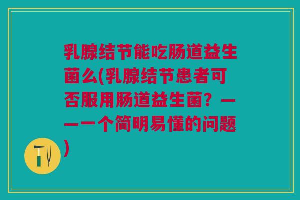 乳腺结节能吃肠道益生菌么(乳腺结节患者可否服用肠道益生菌?——一个简明易懂的问题)