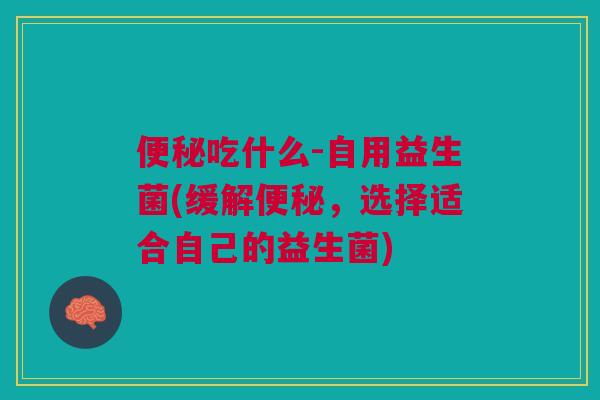 吃什么-自用益生菌(缓解,选择适合自己的益生菌) 吃什么-自用益生菌(缓解,选择适合自己的益生菌)