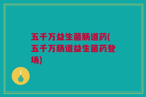五千万益生菌肠道药(五千万肠道益生菌药登场)