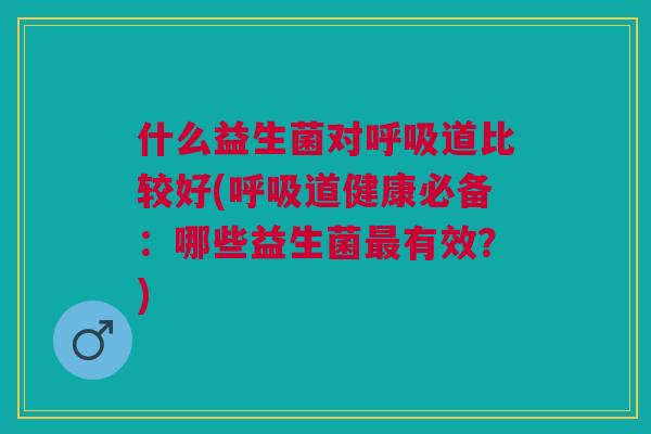 什么益生菌对呼吸道比较好(呼吸道健康必备:哪些益生菌最有效?)