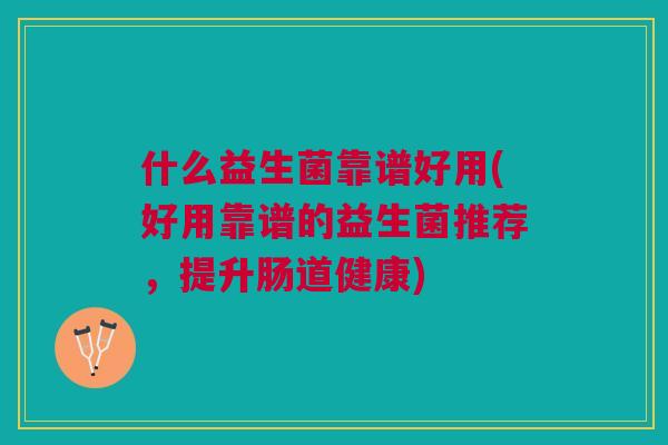 什么益生菌靠谱好用(好用靠谱的益生菌推荐,提升肠道健康) 什么益生菌靠谱好用(好用靠谱的益生菌推荐,提升肠道健康)