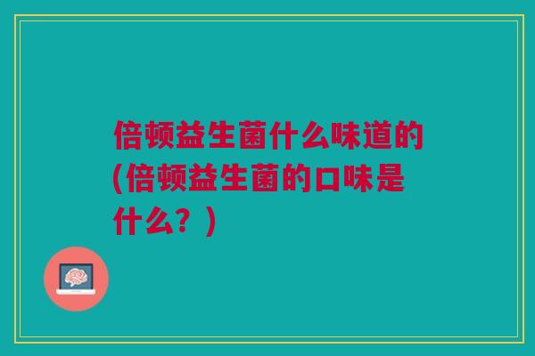 倍顿益生菌什么味道的(倍顿益生菌的口味是什么？)
