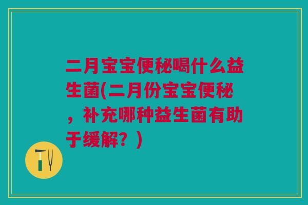 二月宝宝便秘喝什么益生菌(二月份宝宝便秘,补充哪种益生菌有助于缓解?)
