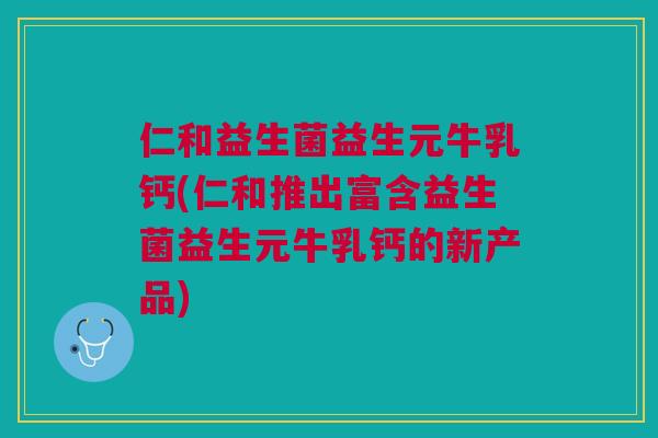 仁和益生菌益生元牛乳钙(仁和推出富含益生菌益生元牛乳钙的新产品)
