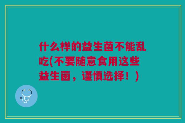 什么样的益生菌不能乱吃(不要随意食用这些益生菌,谨慎选择!) 什么样的益生菌不能乱吃(不要随意食用这些益生菌,谨慎选择!)