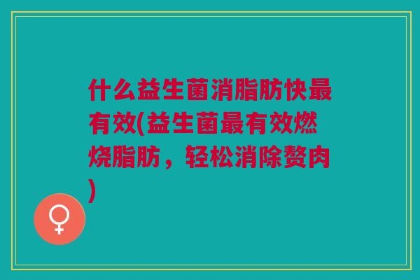 什么益生菌消脂肪快最有效(益生菌最有效燃烧脂肪,轻松消除赘肉)