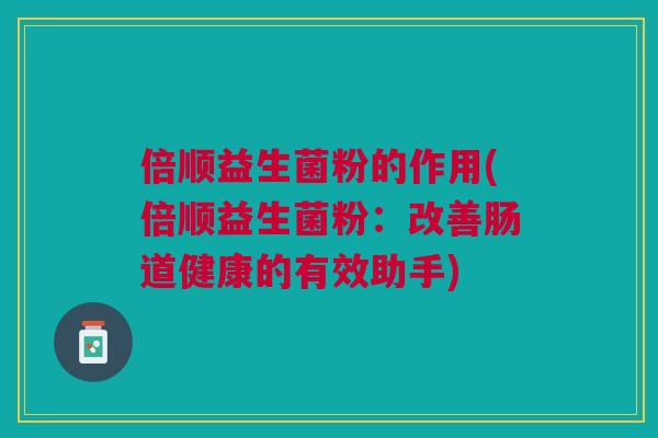 倍顺益生菌粉的作用(倍顺益生菌粉:改善肠道健康的有效助手)