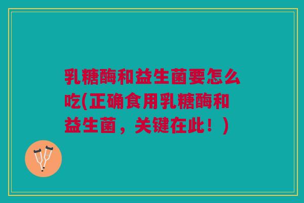 乳糖酶和益生菌要怎么吃(正确食用乳糖酶和益生菌,关键在此!) 乳糖酶和益生菌要怎么吃(正确食用乳糖酶和益生菌,关键在此!)