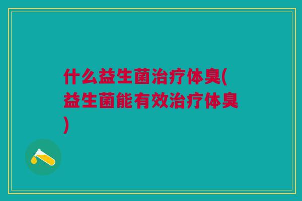 什么益生菌体臭(益生菌能有效体臭) 什么益生菌体臭(益生菌能有效体臭)
