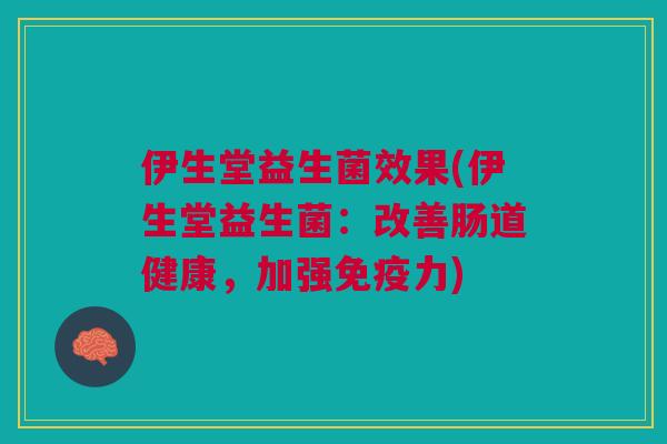 伊生堂益生菌效果(伊生堂益生菌:改善肠道健康,加强免疫力)