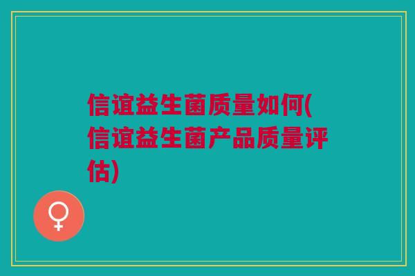 信谊益生菌质量如何(信谊益生菌产品质量评估) 信谊益生菌质量如何(信谊益生菌产品质量评估)