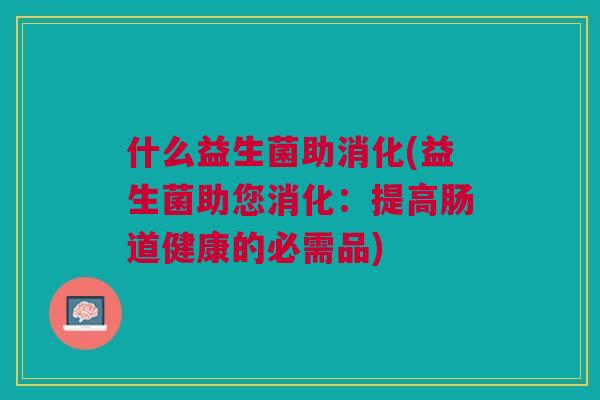 什么益生菌助消化(益生菌助您消化:提高肠道健康的必需品)