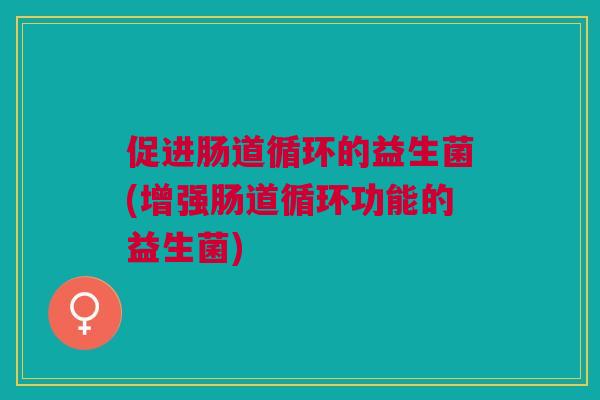 促进肠道循环的益生菌(增强肠道循环功能的益生菌)