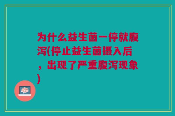 为什么益生菌一停就腹泻(停止益生菌摄入后,出现了严重腹泻现象)