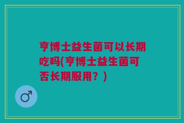 亨博士益生菌可以长期吃吗(亨博士益生菌可否长期服用?)