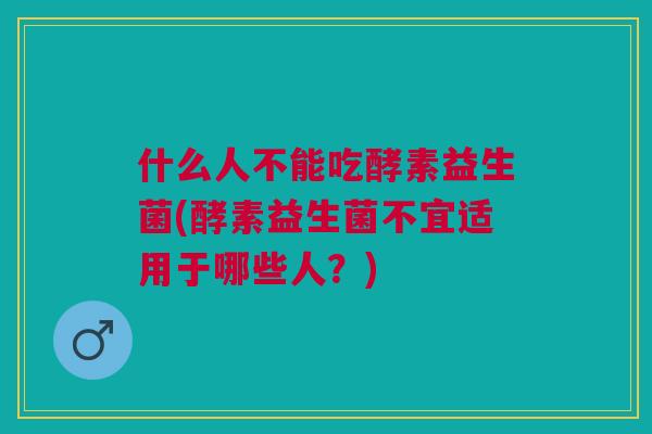什么人不能吃酵素益生菌(酵素益生菌不宜适用于哪些人?)