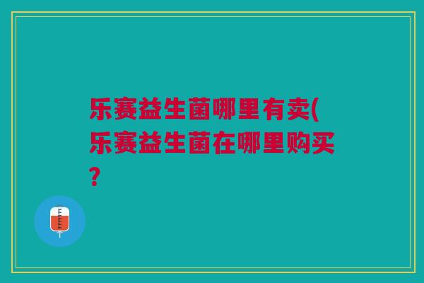 乐赛益生菌哪里有卖(乐赛益生菌在哪里购买?