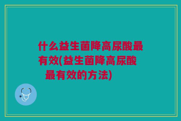 什么益生菌降高尿酸最有效(益生菌降高尿酸 最有效的方法)