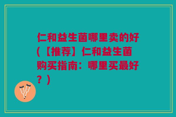 仁和益生菌哪里卖的好(【推荐】仁和益生菌购买指南:哪里买最好?)