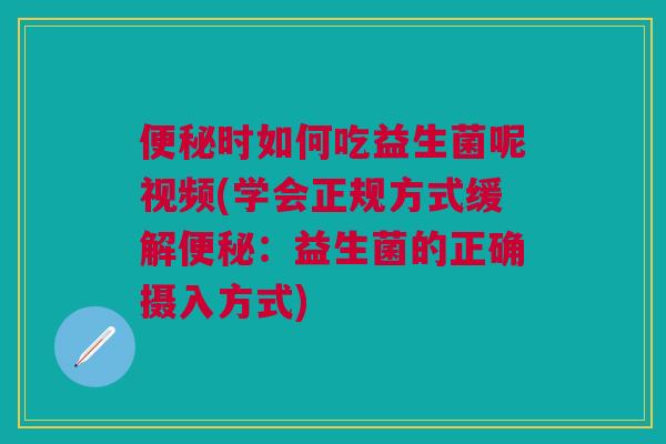 便秘时如何吃益生菌呢视频(学会正规方式缓解便秘:益生菌的正确摄入方式)