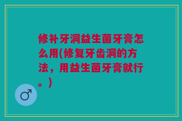 修补牙洞益生菌牙膏怎么用(修复牙齿洞的方法,用益生菌牙膏就行。)
