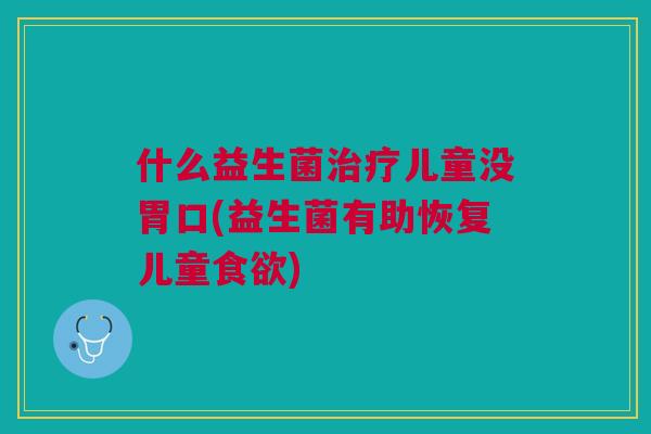 什么益生菌治疗儿童没胃口(益生菌有助恢复儿童食欲)