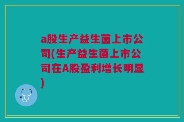 a股生产益生菌上市公司(生产益生菌上市公司在A股盈利增长明显)