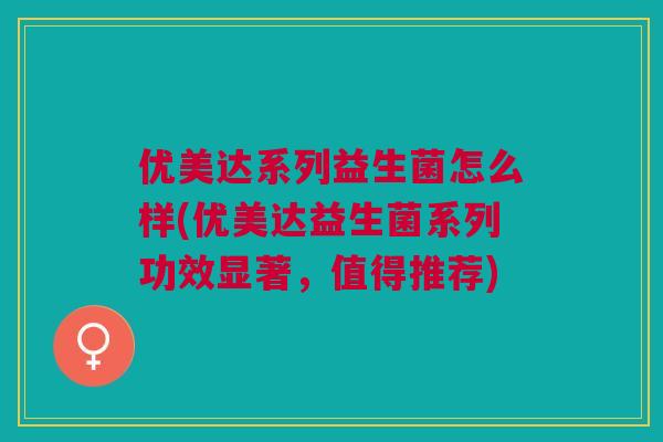 优美达系列益生菌怎么样(优美达益生菌系列功效显著,值得推荐)