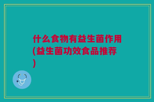 什么食物有益生菌作用(益生菌功效食品推荐)