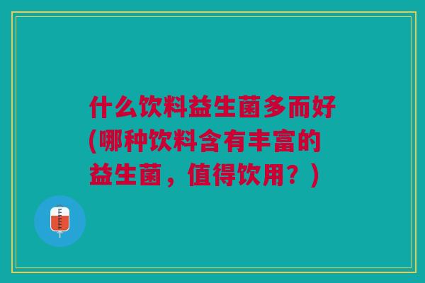 什么饮料益生菌多而好(哪种饮料含有丰富的益生菌,值得饮用?)