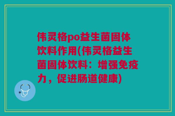 伟灵格po益生菌固体饮料作用(伟灵格益生菌固体饮料:增强免疫力,促进肠道健康)