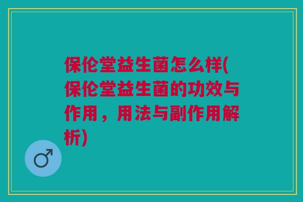 保伦堂益生菌怎么样(保伦堂益生菌的功效与作用,用法与副作用解析)
