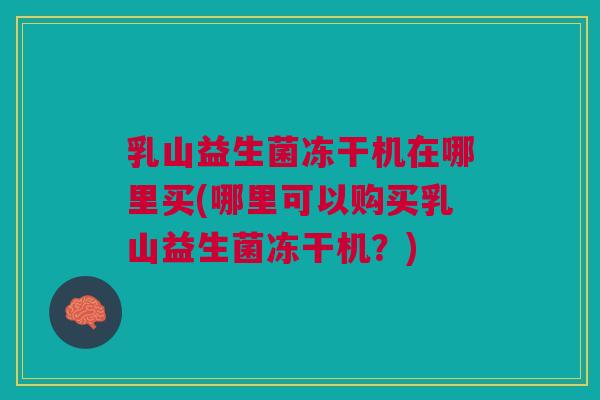 乳山益生菌冻干机在哪里买(哪里可以购买乳山益生菌冻干机?)
