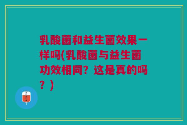 乳酸菌和益生菌效果一样吗(乳酸菌与益生菌功效相同?这是真的吗?) 乳酸菌和益生菌效果一样吗(乳酸菌与益生菌功效相同?这是真的吗?)