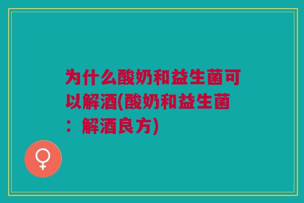为什么酸奶和益生菌可以解酒(酸奶和益生菌:解酒良方)