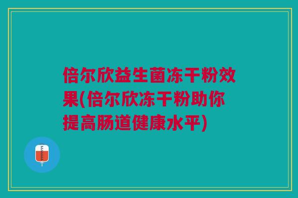 倍尔欣益生菌冻干粉效果(倍尔欣冻干粉助你提高肠道健康水平)